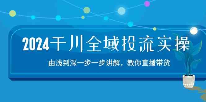 2024千川全域投流精品实操：由谈到深一步一步讲解，教你直播带货（15节）-古龙岛网创