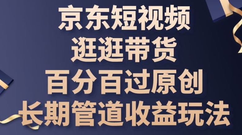 京东短视频逛逛带货百分百过原创，长期管道收益玩法【揭秘】-古龙岛网创