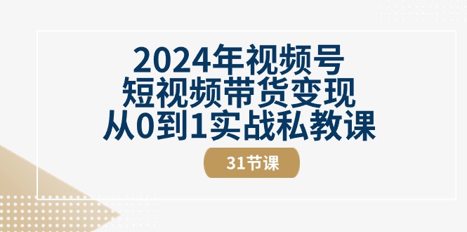 2024年视频号短视频带货变现从0到1实战私教课（30节视频课）-古龙岛网创