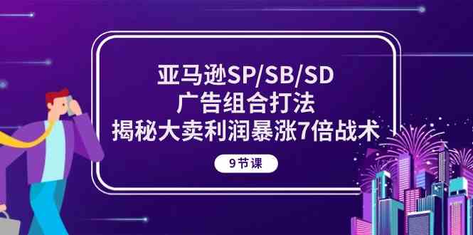 亚马逊SP/SB/SD广告组合打法，揭秘大卖利润暴涨7倍战术 (9节课)-古龙岛网创
