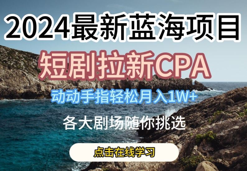 2024最新蓝海项日，短剧拉新CPA，动动手指轻松月入1W，全各大剧场随你挑选【揭秘】-古龙岛网创