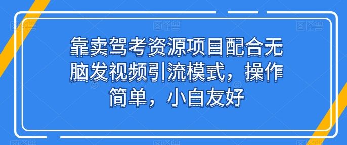 靠卖驾考资源项目配合无脑发视频引流模式，操作简单，小白友好【揭秘】-古龙岛网创