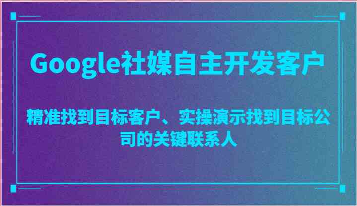 Google社媒自主开发客户，精准找到目标客户、实操演示找到目标公司的关键联系人-古龙岛网创