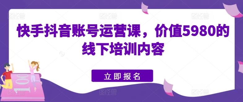 快手抖音账号运营课，价值5980的线下培训内容-古龙岛网创