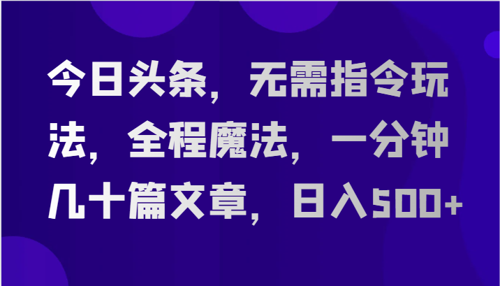 今日头条，无需指令玩法，全程魔法，一分钟几十篇文章，日入500+-古龙岛网创