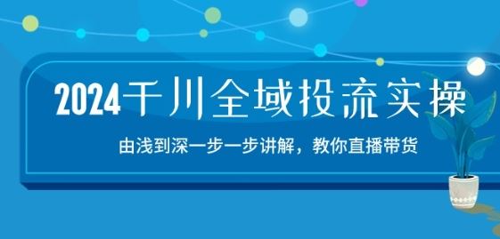 2024千川全域投流精品实操：由谈到深一步一步讲解，教你直播带货-15节-古龙岛网创