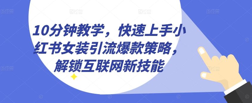 10分钟教学，快速上手小红书女装引流爆款策略，解锁互联网新技能【揭秘】-古龙岛网创