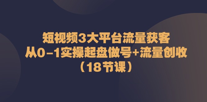 短视频3大平台流量获客：从0-1实操起盘做号+流量创收（18节课）-古龙岛网创