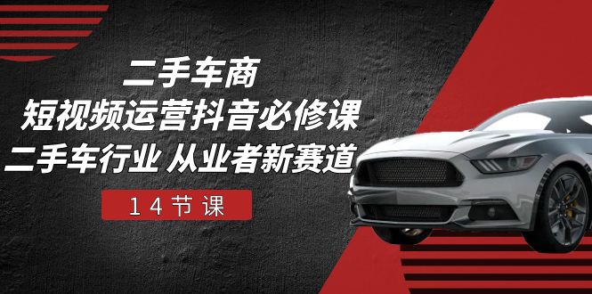 二手车商短视频运营抖音必修课，二手车行业 从业者新赛道（14节课）-古龙岛网创