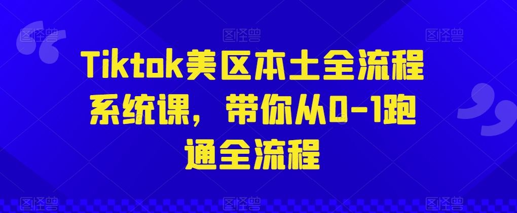 Tiktok美区本土全流程系统课,带你从0-1跑通全流程