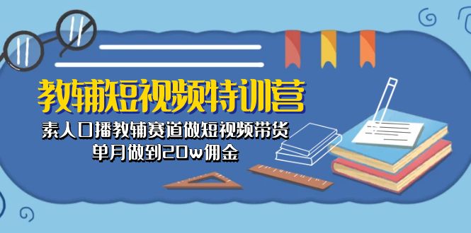 （10801期）教辅-短视频特训营： 素人口播教辅赛道做短视频带货，单月做到20w佣金-古龙岛网创