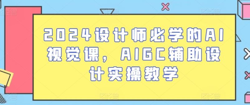 2024设计师必学的AI视觉课，AIGC辅助设计实操教学-古龙岛网创