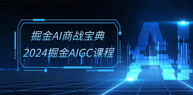 掘金AI商战宝典系统班：2024掘金AIGC课程（30节视频课）-古龙岛网创