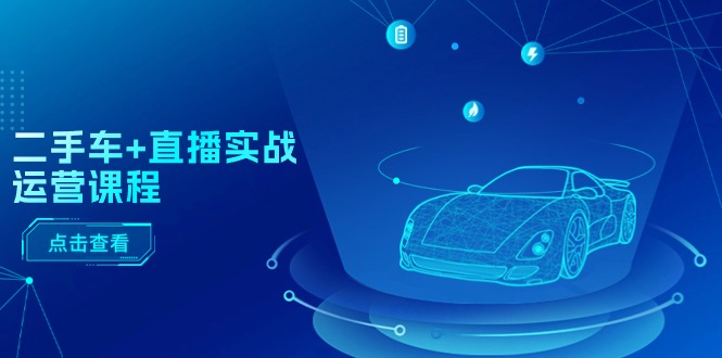 （11166期）二手车+直播实战运营课程：直播推荐/短视频推荐/千川投放/直播全流程-古龙岛网创