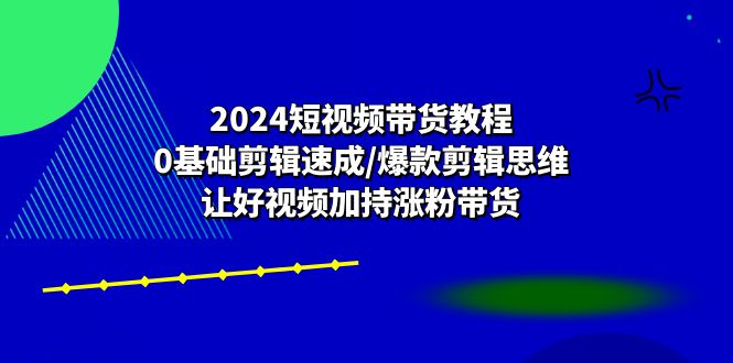 2024短视频带货教程：0基础剪辑速成/爆款剪辑思维/让好视频加持涨粉带货-古龙岛网创
