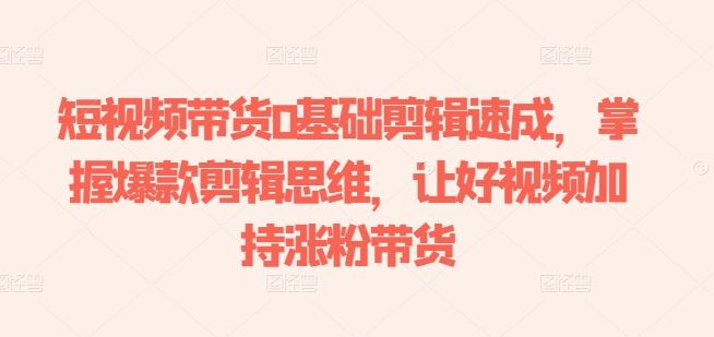短视频带货0基础剪辑速成，掌握爆款剪辑思维，让好视频加持涨粉带货-古龙岛网创