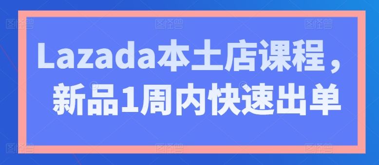Lazada本土店课程，新品1周内快速出单-古龙岛网创