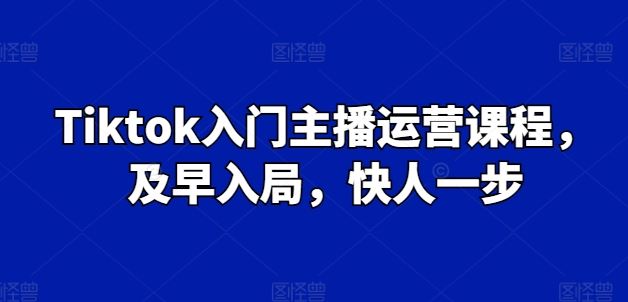 Tiktok入门主播运营课程，及早入局，快人一步-古龙岛网创