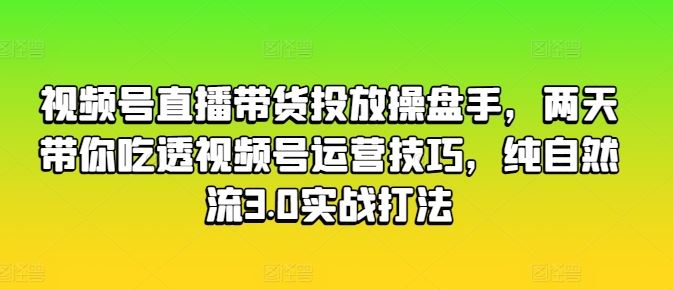 视频号直播带货投放操盘手，两天带你吃透视频号运营技巧，纯自然流3.0实战打法-古龙岛网创