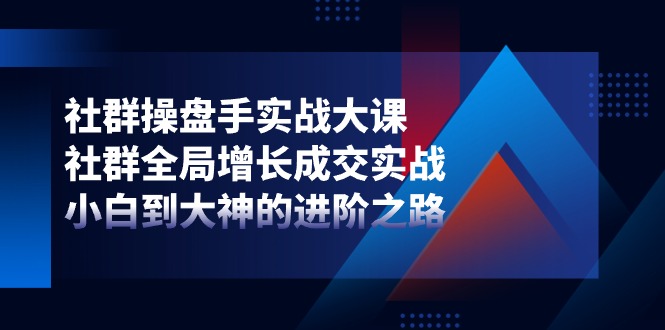 社群操盘手实战大课：社群全局增长成交实战，小白到大神的进阶之路-古龙岛网创
