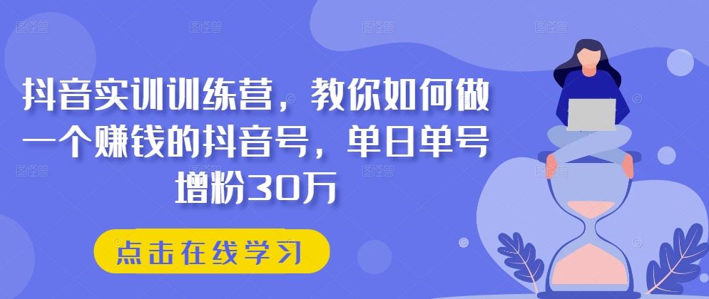 抖音实训训练营，教你如何做一个赚钱的抖音号，单日单号增粉30万-古龙岛网创