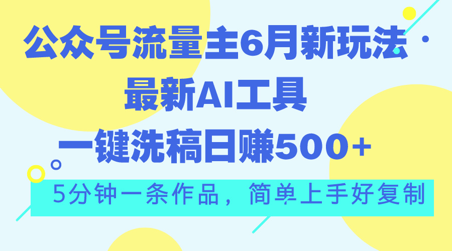 （11191期）公众号流量主6月新玩法，最新AI工具一键洗稿单号日赚500+，5分钟一条作…-古龙岛网创