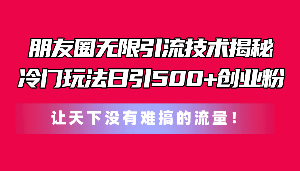 （11031期）朋友圈无限引流技术揭秘，一个冷门玩法日引500+创业粉，让天下没有难搞…-古龙岛网创