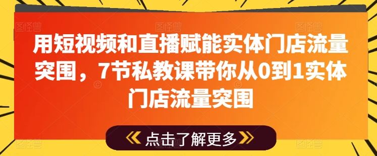 用短视频和直播赋能实体门店流量突围，7节私教课带你从0到1实体门店流量突围-古龙岛网创