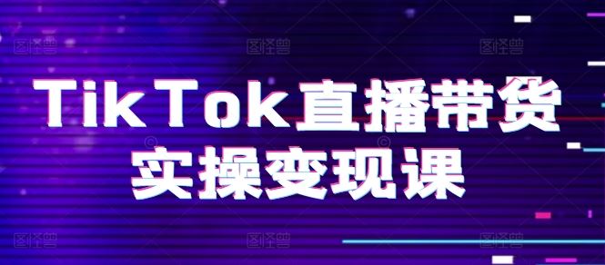 TikTok直播带货实操变现课：系统起号、科学复盘、变现链路、直播配置、小店操作流程、团队搭建等。-古龙岛网创