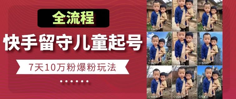 快手留守儿童博同情起号，7天10万粉爆粉玩法，全流程-古龙岛网创