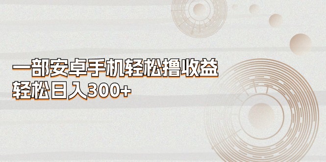 （11020期）一部安卓手机轻松撸收益，轻松日入300+-古龙岛网创