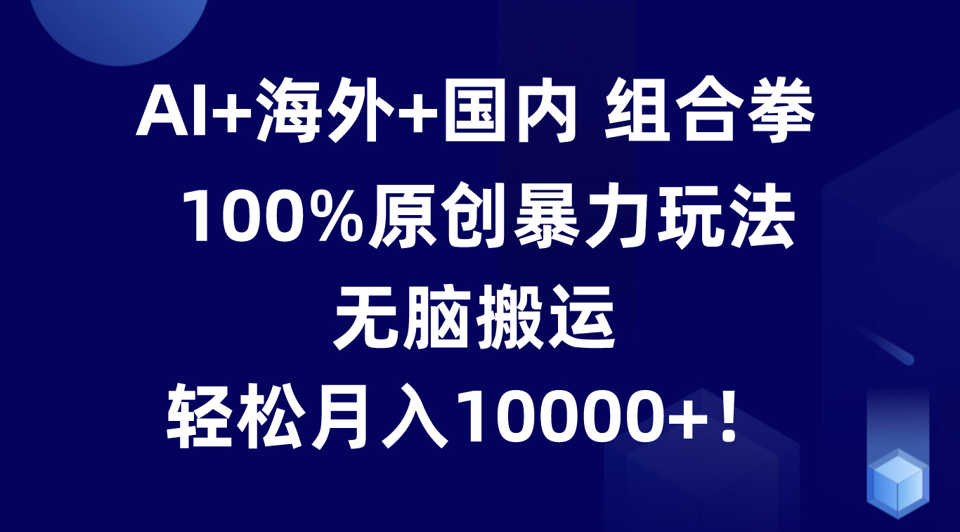 AI+海外+国内组合拳，100%原创暴力玩法，无脑搬运，轻松月入10000+！-古龙岛网创