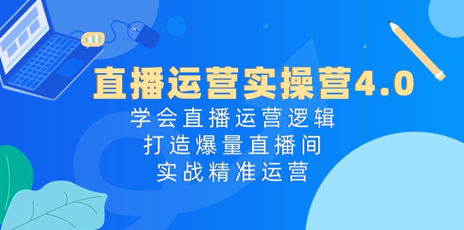 （10950期）直播运营实操营4.0：学会直播运营逻辑，打造爆量直播间，实战精准运营-古龙岛网创
