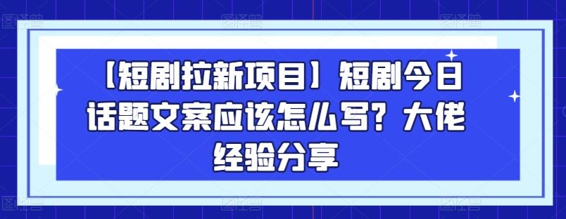 【短剧拉新项目】短剧今日话题文案应该怎么写？大佬经验分享-古龙岛网创