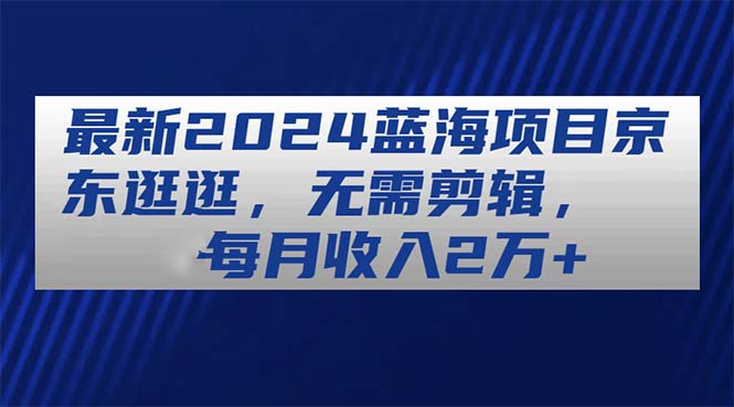 （11041期）最新2024蓝海项目京东逛逛，无需剪辑，每月收入2万+-古龙岛网创