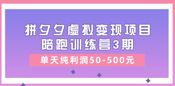 （11000期）某收费培训《拼夕夕虚拟变现项目陪跑训练营3期》单天纯利润50-500元-古龙岛网创