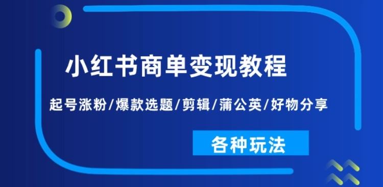 小红书商单变现教程:起号涨粉/爆款选题/剪辑/蒲公英/好物分享/各种玩法