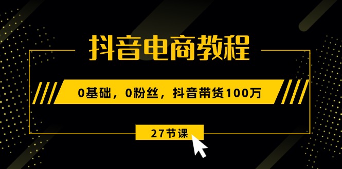 （10949期）抖音电商教程：0基础，0粉丝，抖音带货100万（27节视频课）-古龙岛网创