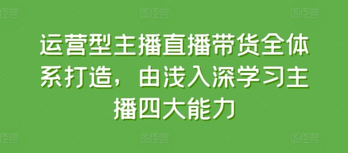 运营型主播直播带货全体系打造，由浅入深学习主播四大能力-古龙岛网创