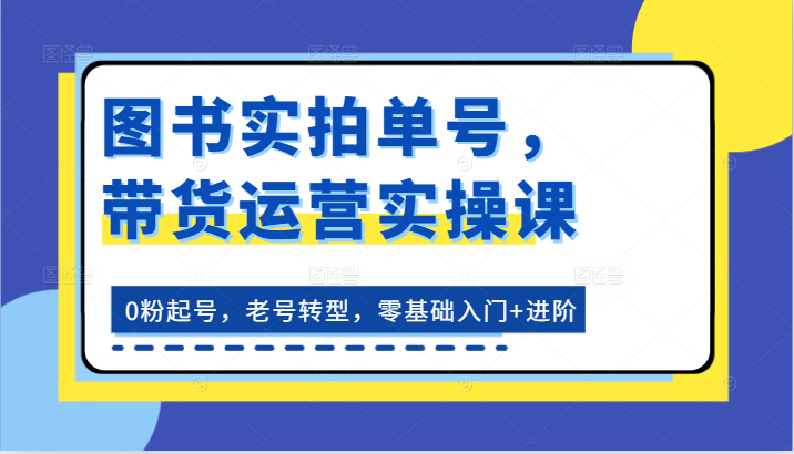 图书实拍单号，带货运营实操课：0粉起号，老号转型，零基础入门+进阶-古龙岛网创