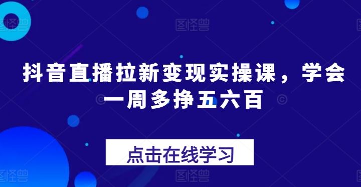 抖音直播拉新变现实操课，学会一周多挣五六百-古龙岛网创