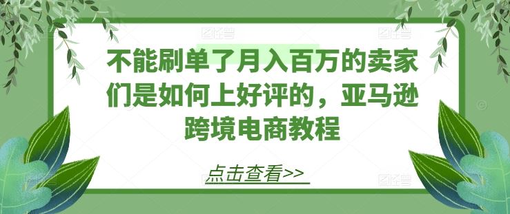 不能刷单了月入百万的卖家们是如何上好评的，亚马逊跨境电商教程-古龙岛网创