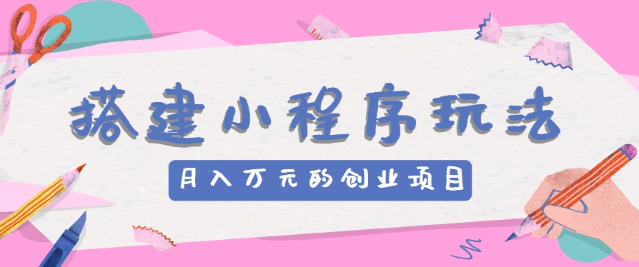 搭建小程序玩法分享，如何开启月收入万元的创业项目-古龙岛网创