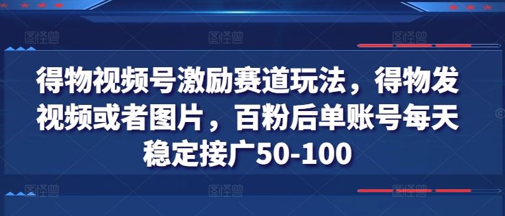 得物视频号激励赛道玩法，得物发视频或者图片，百粉后单账号每天稳定接广50-100-古龙岛网创