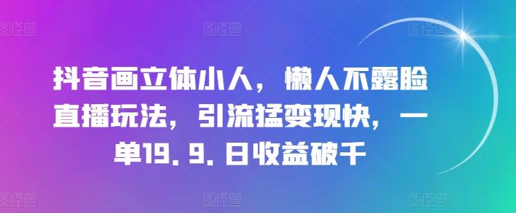 抖音画立体小人，懒人不露脸直播玩法，引流猛变现快，一单19.9.日收益破千【揭秘】-古龙岛网创