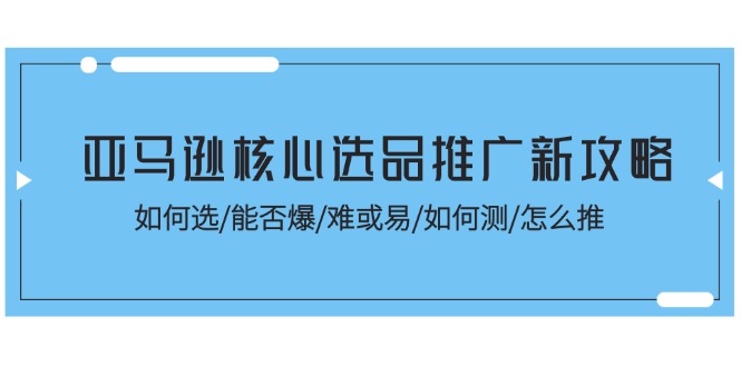 （11434期）亚马逊核心选品推广新攻略！如何选/能否爆/难或易/如何测/怎么推-古龙岛网创