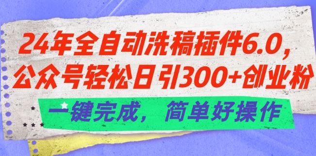 24年全自动洗稿插件6.0.公众号轻松日引300+创业粉，一键完成，简单好操作【揭秘】-古龙岛网创