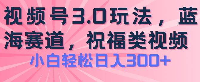 2024视频号蓝海项目，祝福类玩法3.0，操作简单易上手，日入300+【揭秘】-古龙岛网创