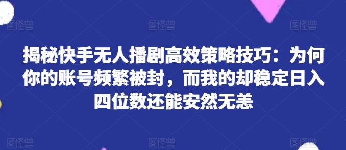 揭秘快手无人播剧高效策略技巧：为何你的账号频繁被封，而我的却稳定日入四位数还能安然无恙【揭秘】-古龙岛网创