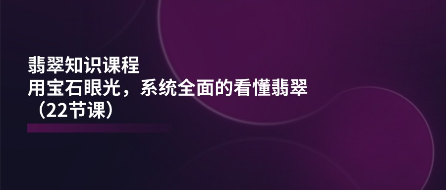 （11239期）翡翠知识课程，用宝石眼光，系统全面的看懂翡翠（22节课）-古龙岛网创